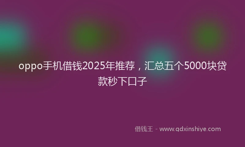 oppo手机借钱2025年推荐，汇总五个5000块贷款秒下口子