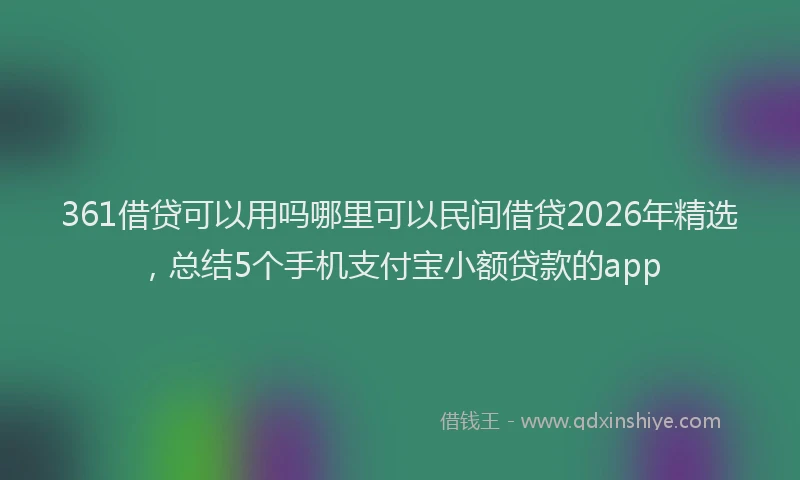 361借贷可以用吗哪里可以民间借贷2026年精选，总结5个手机支付宝小额贷款的app