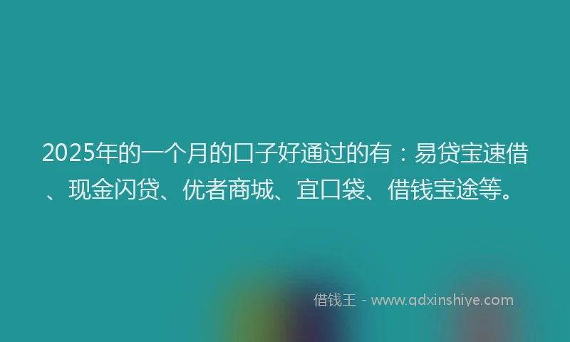 2025年的一个月的口子好通过的有：易贷宝速借、现金闪贷、优者商城、宜口袋、借钱宝途等。