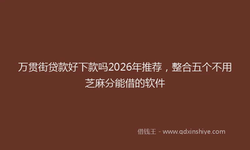 万贯街贷款好下款吗2026年推荐，整合五个不用芝麻分能借的软件