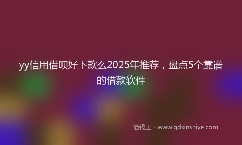 yy信用借呗好下款么2025年推荐，盘点5个靠谱的借款软件