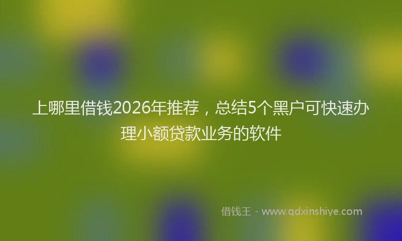 上哪里借钱2026年推荐，总结5个黑户可快速办理小额贷款业务的软件