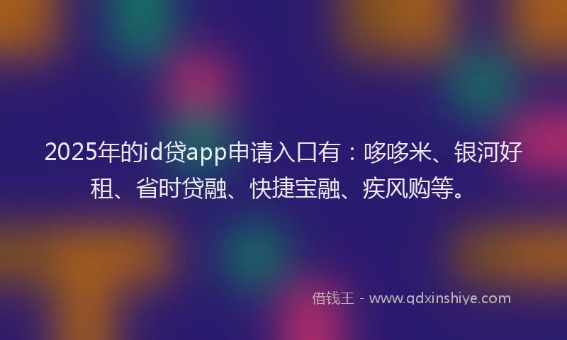 2025年的id贷app申请入口有:哆哆米、银河好租、省时贷融、快捷宝融、疾风购等。