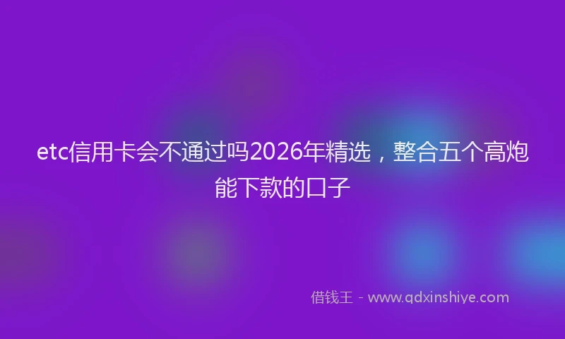 etc信用卡会不通过吗2026年精选，整合五个高炮能下款的口子