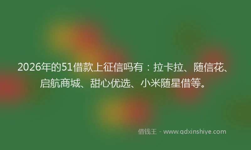 2026年的51借款上征信吗有：拉卡拉、随信花、启航商城、甜心优选、小米随星借等。