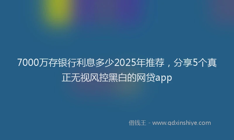 7000万存银行利息多少2025年推荐，分享5个真正无视风控黑白的网贷app