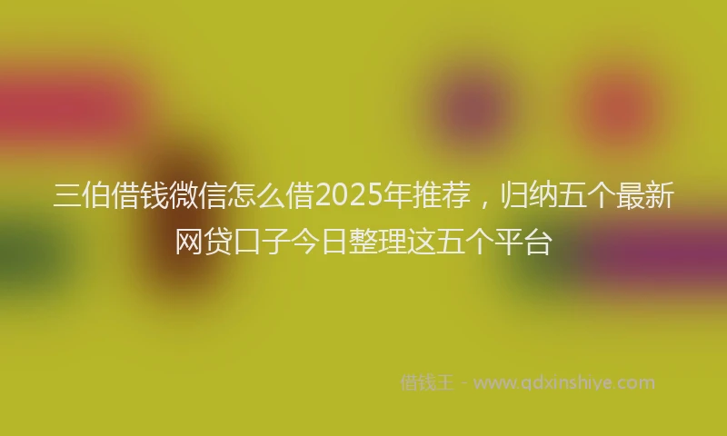 三伯借钱微信怎么借2025年推荐，归纳五个最新网贷口子今日整理这五个平台