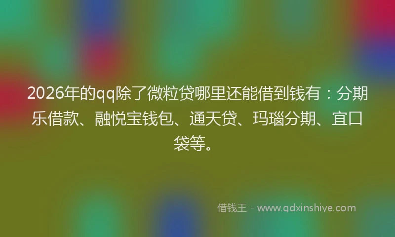 2026年的qq除了微粒贷哪里还能借到钱有：分期乐借款、融悦宝钱包、通天贷、玛瑙分期、宜口袋等。