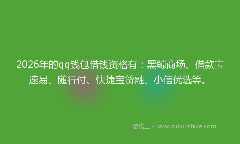 2026年的qq钱包借钱资格有:黑鲸商场、借款宝速易、随行付、快捷宝贷融、小信优选等。