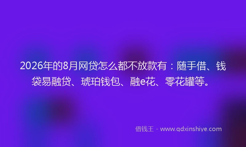 2026年的8月网贷怎么都不放款有：随手借、钱袋易融贷、琥珀钱包、融e花、零花罐等。