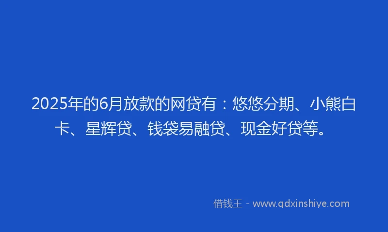 2025年的6月放款的网贷有:悠悠分期、小熊白卡、星辉贷、钱袋易融贷、现金好贷等。
