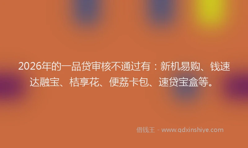 2026年的一品贷审核不通过有：新机易购、钱速达融宝、桔享花、便荔卡包、速贷宝盒等。