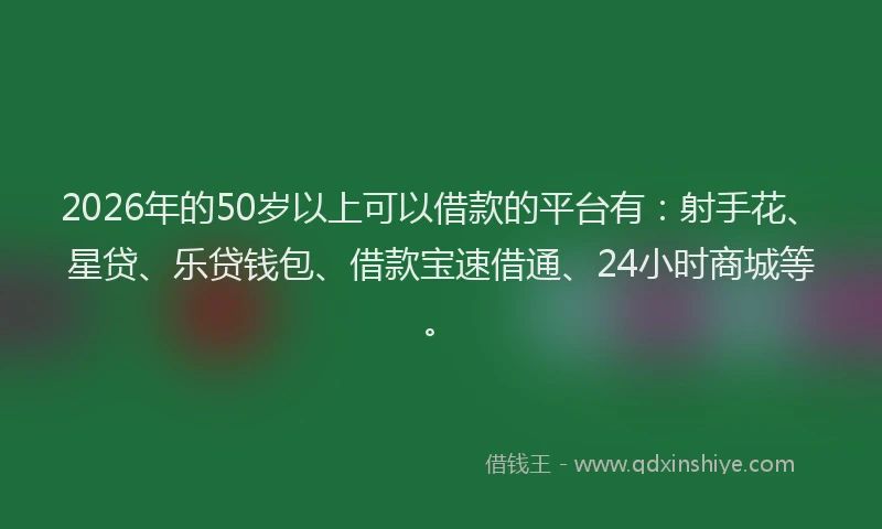 2026年的50岁以上可以借款的平台有：射手花、星贷、乐贷钱包、借款宝速借通、24小时商城等。