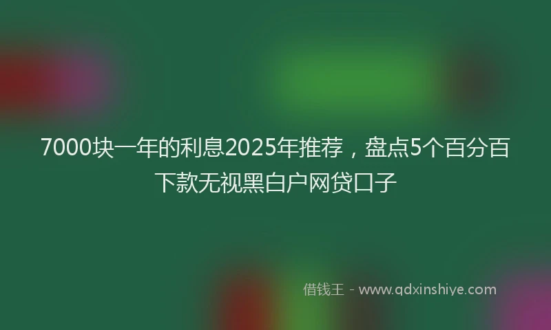 7000块一年的利息2025年推荐，盘点5个百分百下款无视黑白户网贷口子