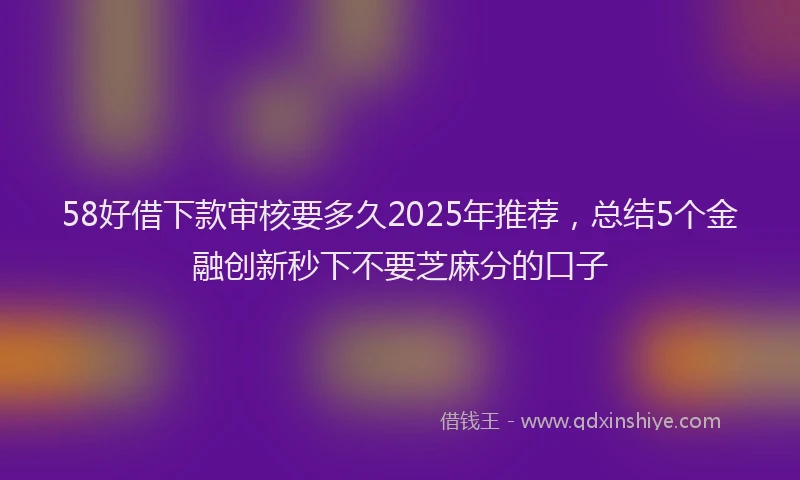 58好借下款审核要多久2025年推荐，总结5个金融创新秒下不要芝麻分的口子