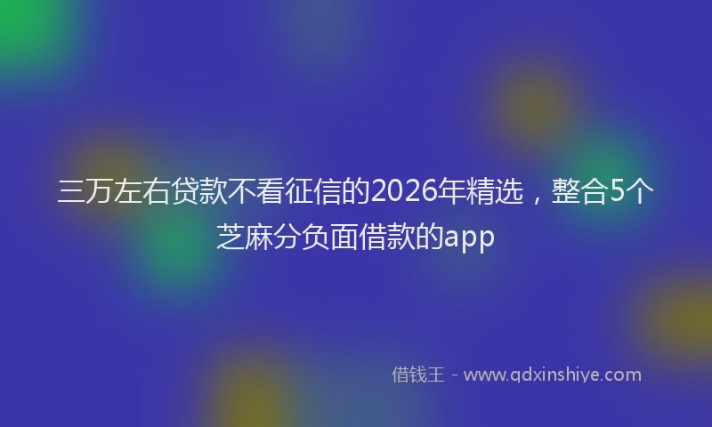 三万左右贷款不看征信的2026年精选，整合5个芝麻分负面借款的app