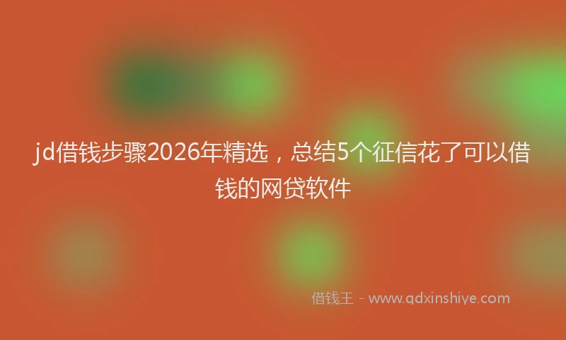 jd借钱步骤2026年精选，总结5个征信花了可以借钱的网贷软件