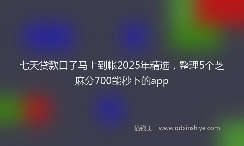 七天贷款口子马上到帐2025年精选，整理5个芝麻分700能秒下的app