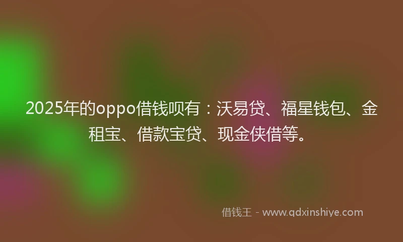 2025年的oppo借钱呗有：沃易贷、福星钱包、金租宝、借款宝贷、现金侠借等。