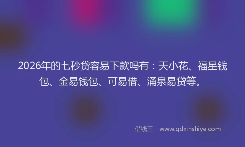 2026年的七秒贷容易下款吗有:天小花、福星钱包、金易钱包、可易借、涌泉易贷等。