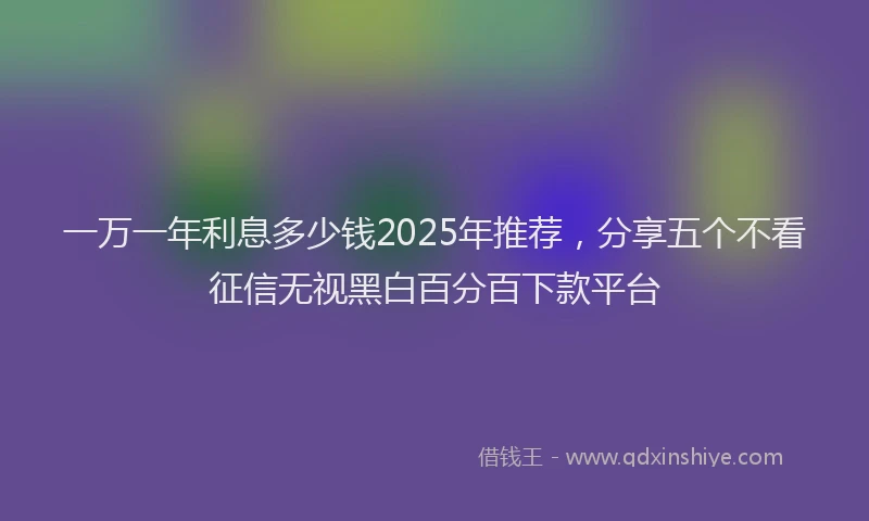 一万一年利息多少钱2025年推荐，分享五个不看征信无视黑白百分百下款平台