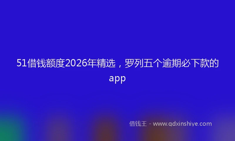51借钱额度2026年精选，罗列五个逾期必下款的app