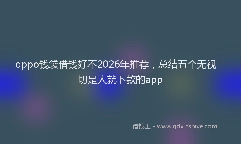 oppo钱袋借钱好不2026年推荐，总结五个无视一切是人就下款的app