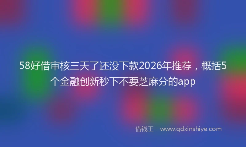 58好借审核三天了还没下款2026年推荐，概括5个金融创新秒下不要芝麻分的app