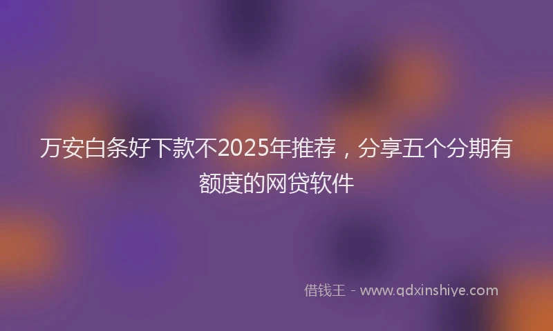 万安白条好下款不2025年推荐，分享五个分期有额度的网贷软件