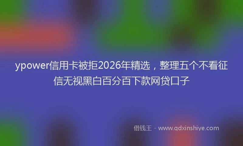 ypower信用卡被拒2026年精选，整理五个不看征信无视黑白百分百下款网贷口子