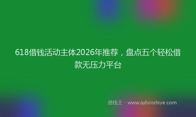 618借钱活动主体2026年推荐，盘点五个轻松借款无压力平台