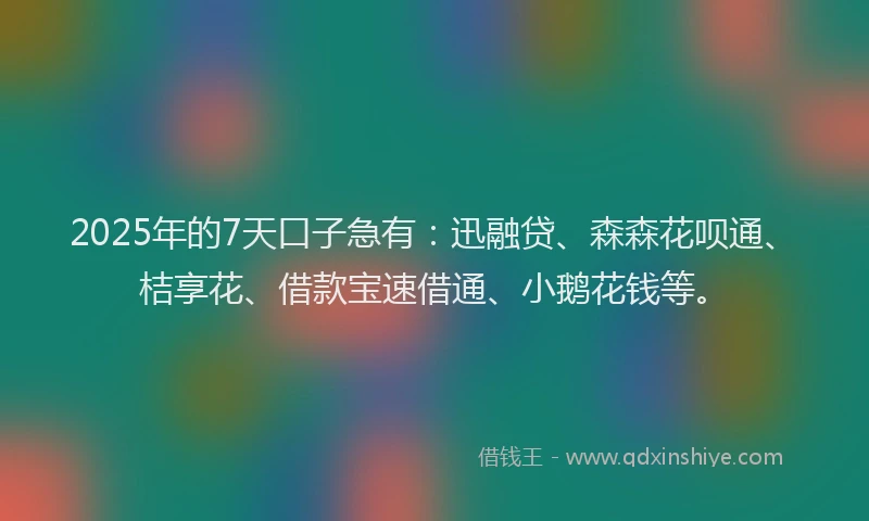2025年的7天口子急有：迅融贷、森森花呗通、桔享花、借款宝速借通、小鹅花钱等。
