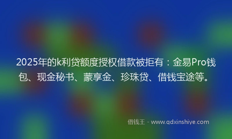 2025年的k利贷额度授权借款被拒有：金易Pro钱包、现金秘书、蒙享金、珍珠贷、借钱宝途等。