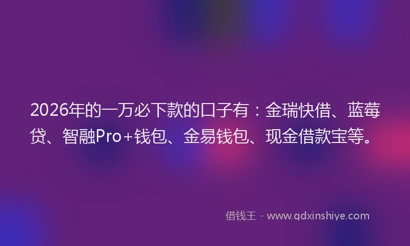 2026年的一万必下款的口子有：金瑞快借、蓝莓贷、智融Pro+钱包、金易钱包、现金借款宝等。