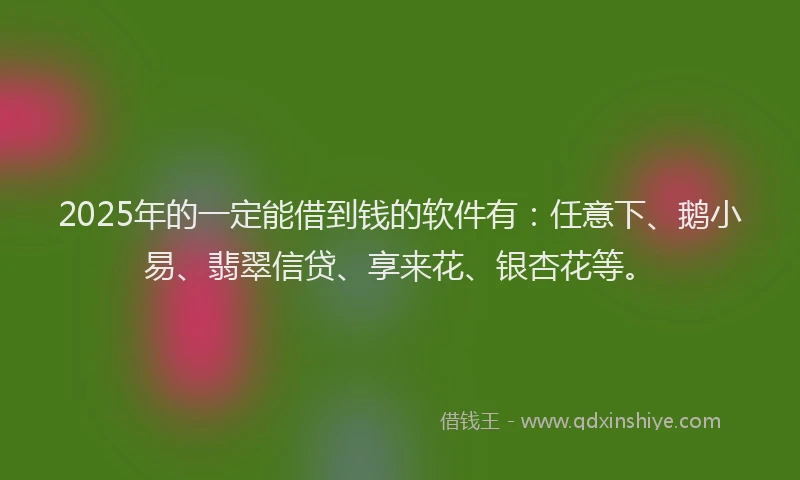 2025年的一定能借到钱的软件有：任意下、鹅小易、翡翠信贷、享来花、银杏花等。
