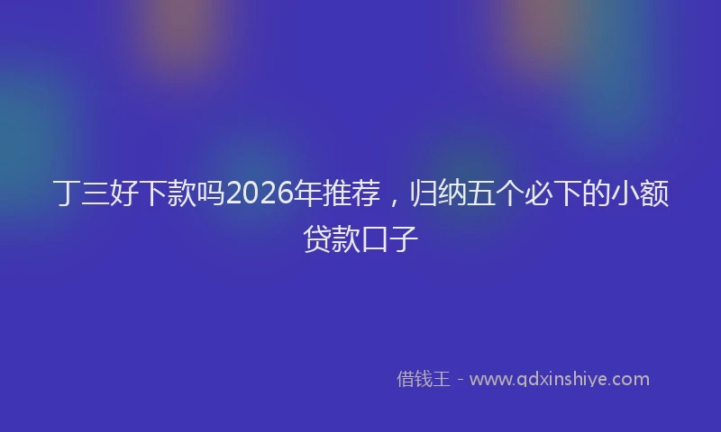 丁三好下款吗2026年推荐，归纳五个必下的小额贷款口子