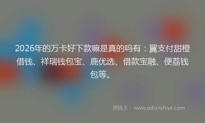 2026年的万卡好下款嘛是真的吗有：翼支付甜橙借钱、祥瑞钱包宝、鹿优选、借款宝融、便荔钱包等。