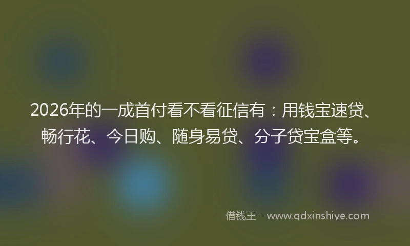 2026年的一成首付看不看征信有:用钱宝速贷、畅行花、今日购、随身易贷、分子贷宝盒等。