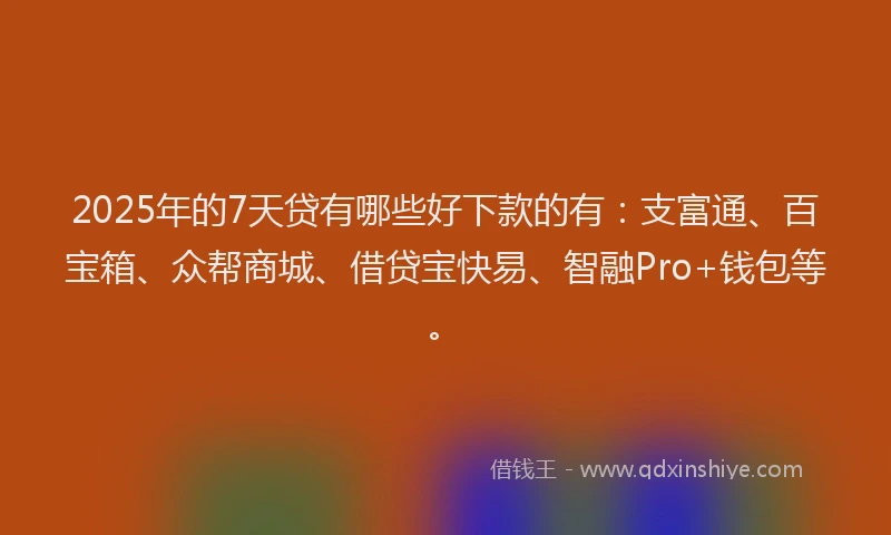 2025年的7天贷有哪些好下款的有:支富通、百宝箱、众帮商城、借贷宝快易、智融Pro+钱包等。