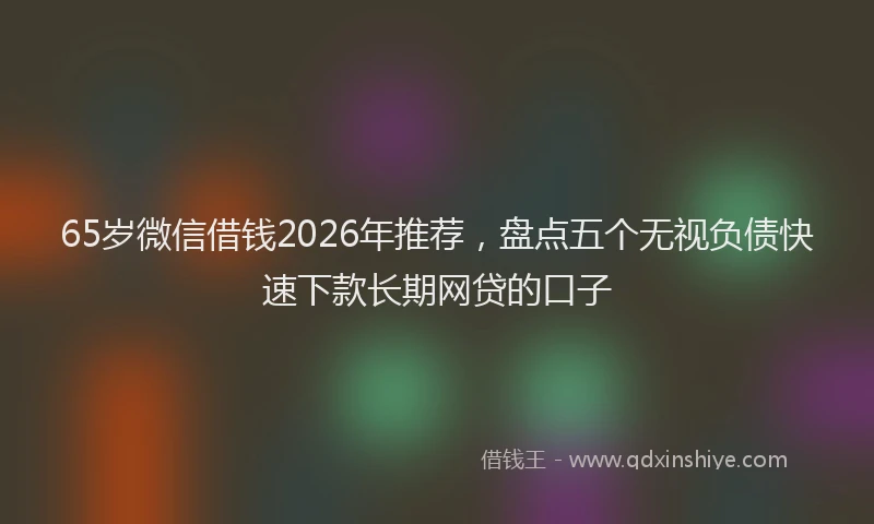 65岁微信借钱2026年推荐，盘点五个无视负债快速下款长期网贷的口子