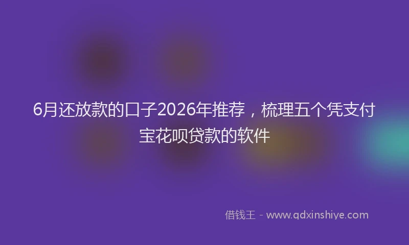 6月还放款的口子2026年推荐，梳理五个凭支付宝花呗贷款的软件