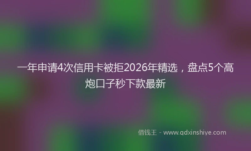 一年申请4次信用卡被拒2026年精选，盘点5个高炮口子秒下款最新