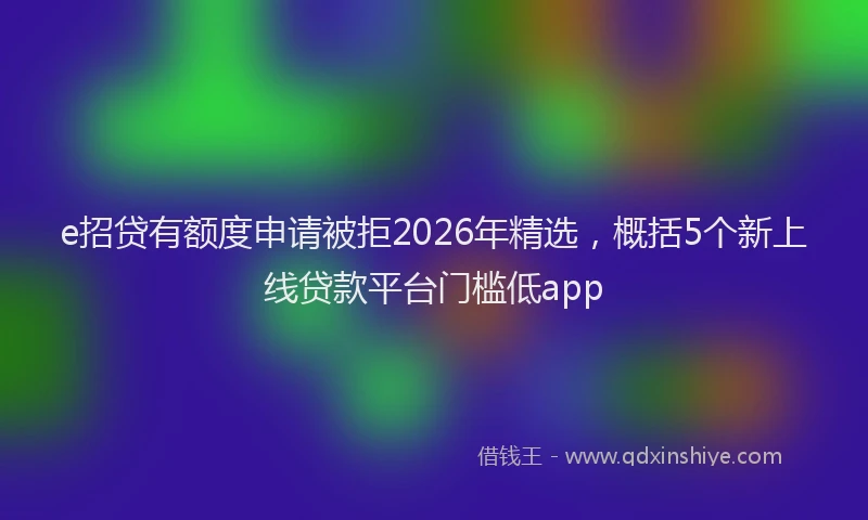 e招贷有额度申请被拒2026年精选，概括5个新上线贷款平台门槛低app