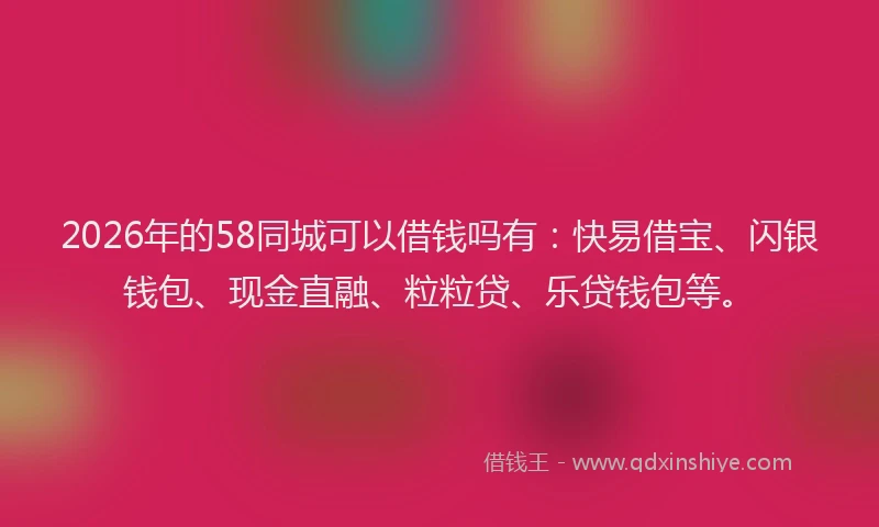 2026年的58同城可以借钱吗有：快易借宝、闪银钱包、现金直融、粒粒贷、乐贷钱包等。