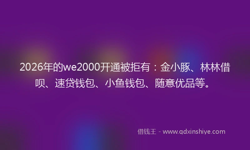 2026年的we2000开通被拒有：金小豚、林林借呗、速贷钱包、小鱼钱包、随意优品等。