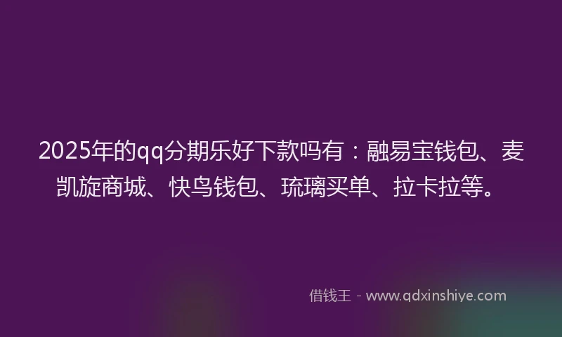 2025年的qq分期乐好下款吗有：融易宝钱包、麦凯旋商城、快鸟钱包、琉璃买单、拉卡拉等。