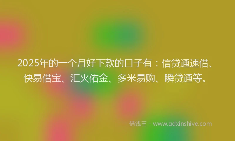 2025年的一个月好下款的口子有：信贷通速借、快易借宝、汇火佑金、多米易购、瞬贷通等。
