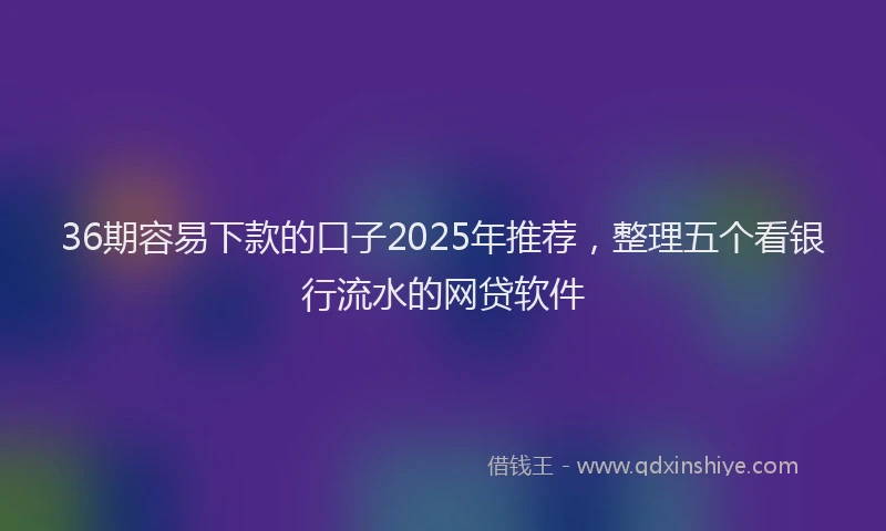 36期容易下款的口子2025年推荐，整理五个看银行流水的网贷软件