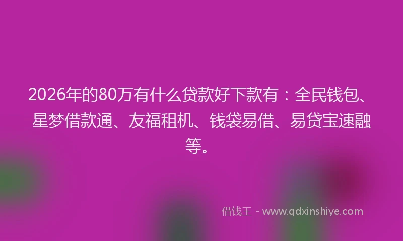 2026年的80万有什么贷款好下款有：全民钱包、星梦借款通、友福租机、钱袋易借、易贷宝速融等。