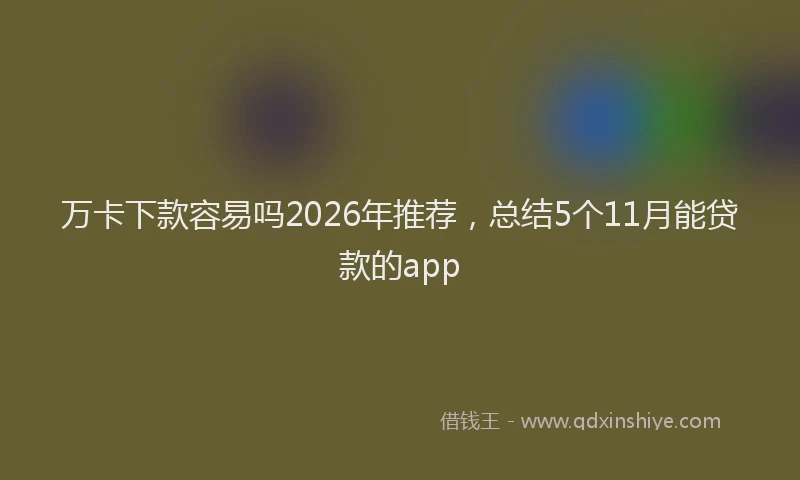 万卡下款容易吗2026年推荐，总结5个11月能贷款的app